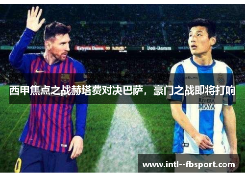 西甲焦点之战赫塔费对决巴萨，豪门之战即将打响