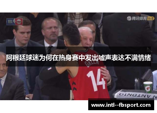 阿根廷球迷为何在热身赛中发出嘘声表达不满情绪