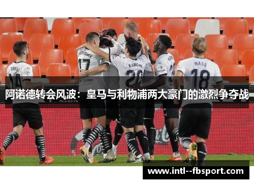 阿诺德转会风波：皇马与利物浦两大豪门的激烈争夺战