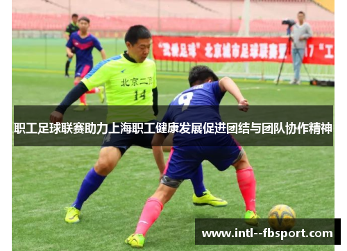 职工足球联赛助力上海职工健康发展促进团结与团队协作精神