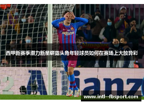 西甲新赛季潜力新星崭露头角年轻球员如何在赛场上大放异彩