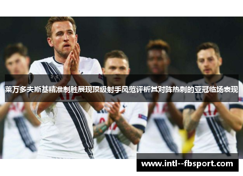 莱万多夫斯基精准制胜展现顶级射手风范评析其对阵热刺的亚冠临场表现