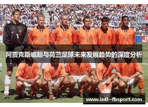 阿贾克斯崛起与荷兰足球未来发展趋势的深度分析