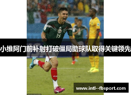 小维阿门前补射打破僵局助球队取得关键领先