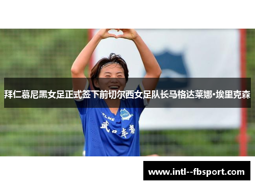 拜仁慕尼黑女足正式签下前切尔西女足队长马格达莱娜·埃里克森