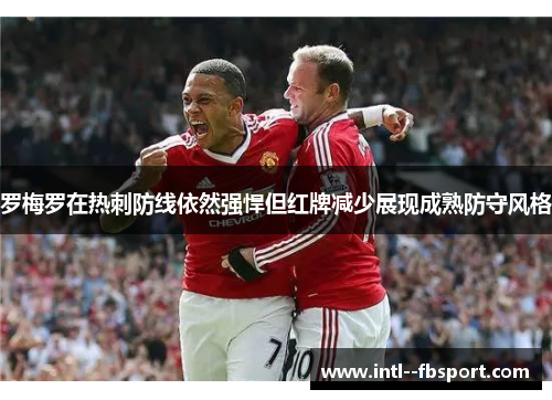 罗梅罗在热刺防线依然强悍但红牌减少展现成熟防守风格