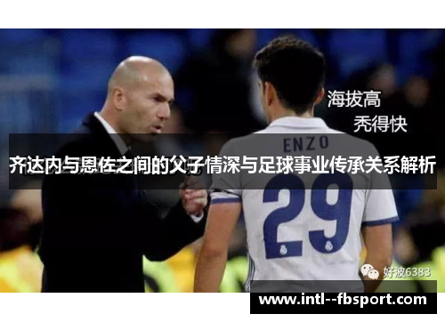齐达内与恩佐之间的父子情深与足球事业传承关系解析