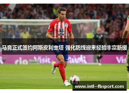 马竞正式签约阿斯皮利奎塔 强化防线迎来经验丰富新援